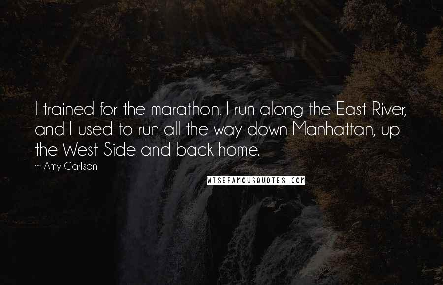 Amy Carlson Quotes: I trained for the marathon. I run along the East River, and I used to run all the way down Manhattan, up the West Side and back home.