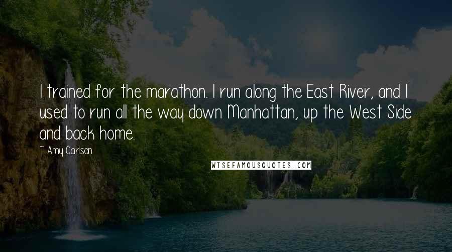 Amy Carlson Quotes: I trained for the marathon. I run along the East River, and I used to run all the way down Manhattan, up the West Side and back home.