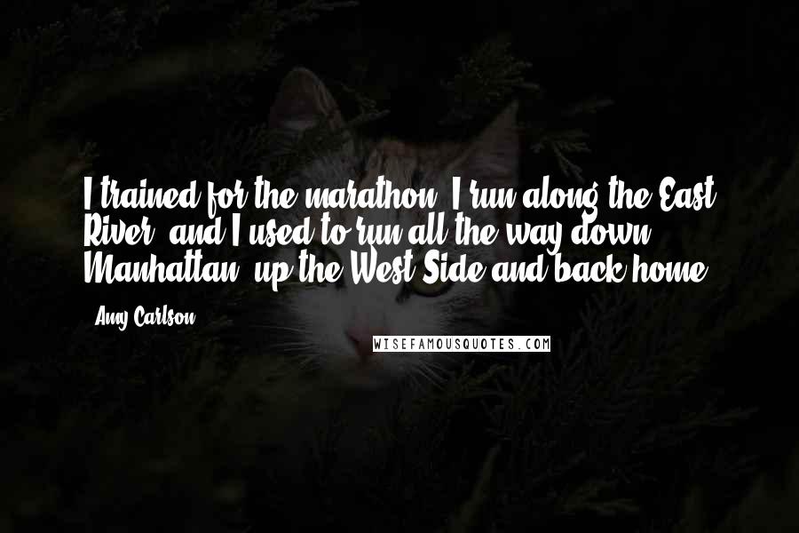 Amy Carlson Quotes: I trained for the marathon. I run along the East River, and I used to run all the way down Manhattan, up the West Side and back home.