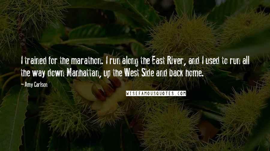 Amy Carlson Quotes: I trained for the marathon. I run along the East River, and I used to run all the way down Manhattan, up the West Side and back home.