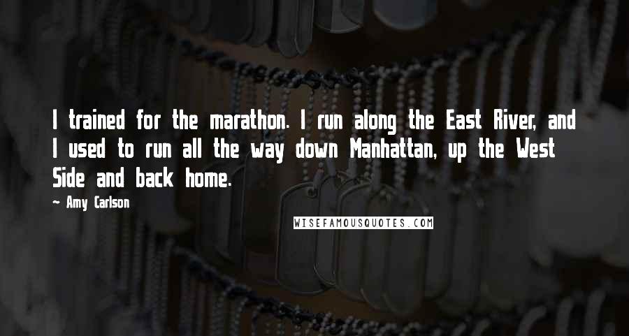 Amy Carlson Quotes: I trained for the marathon. I run along the East River, and I used to run all the way down Manhattan, up the West Side and back home.