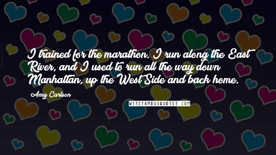 Amy Carlson Quotes: I trained for the marathon. I run along the East River, and I used to run all the way down Manhattan, up the West Side and back home.