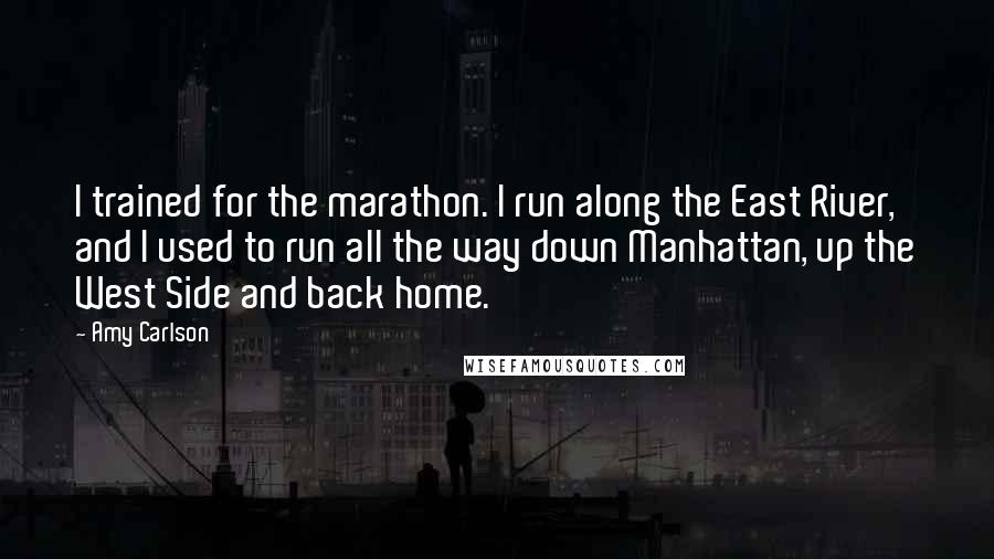 Amy Carlson Quotes: I trained for the marathon. I run along the East River, and I used to run all the way down Manhattan, up the West Side and back home.