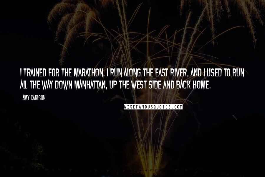 Amy Carlson Quotes: I trained for the marathon. I run along the East River, and I used to run all the way down Manhattan, up the West Side and back home.