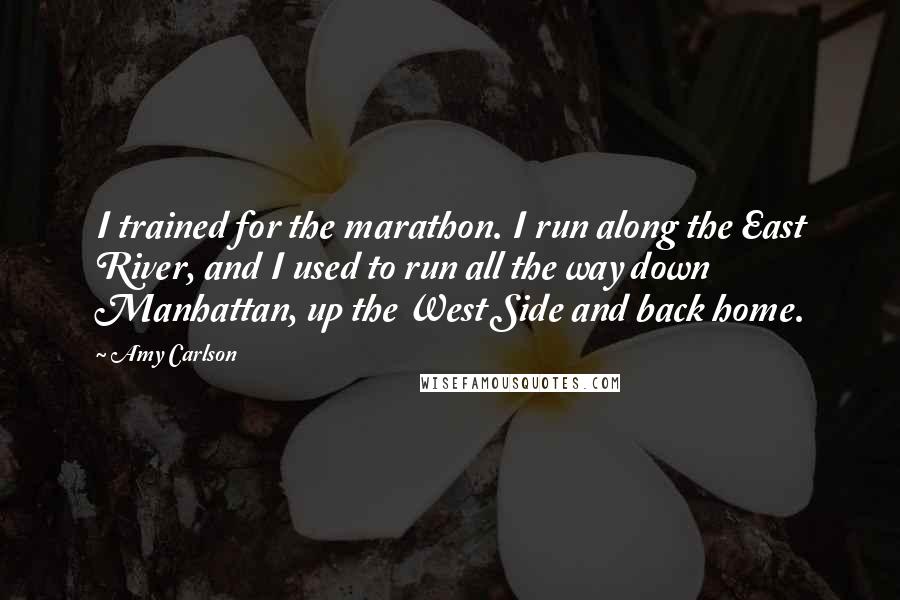 Amy Carlson Quotes: I trained for the marathon. I run along the East River, and I used to run all the way down Manhattan, up the West Side and back home.