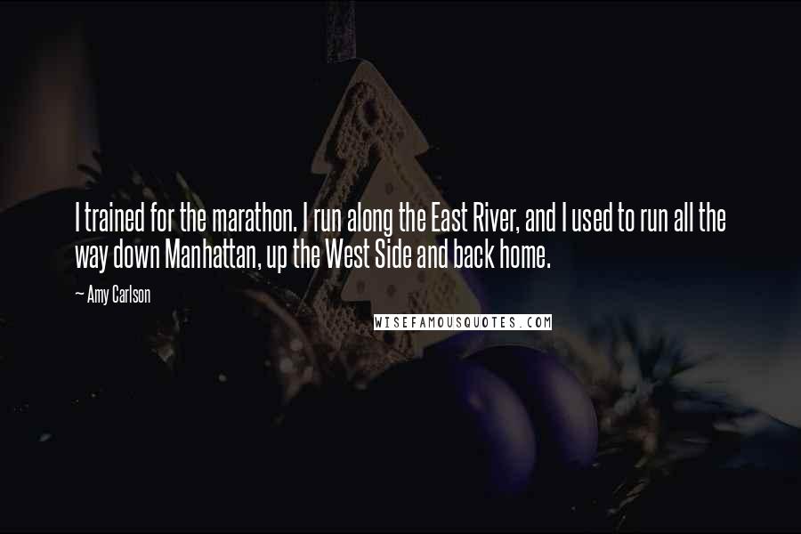 Amy Carlson Quotes: I trained for the marathon. I run along the East River, and I used to run all the way down Manhattan, up the West Side and back home.