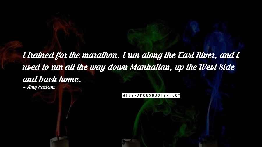 Amy Carlson Quotes: I trained for the marathon. I run along the East River, and I used to run all the way down Manhattan, up the West Side and back home.