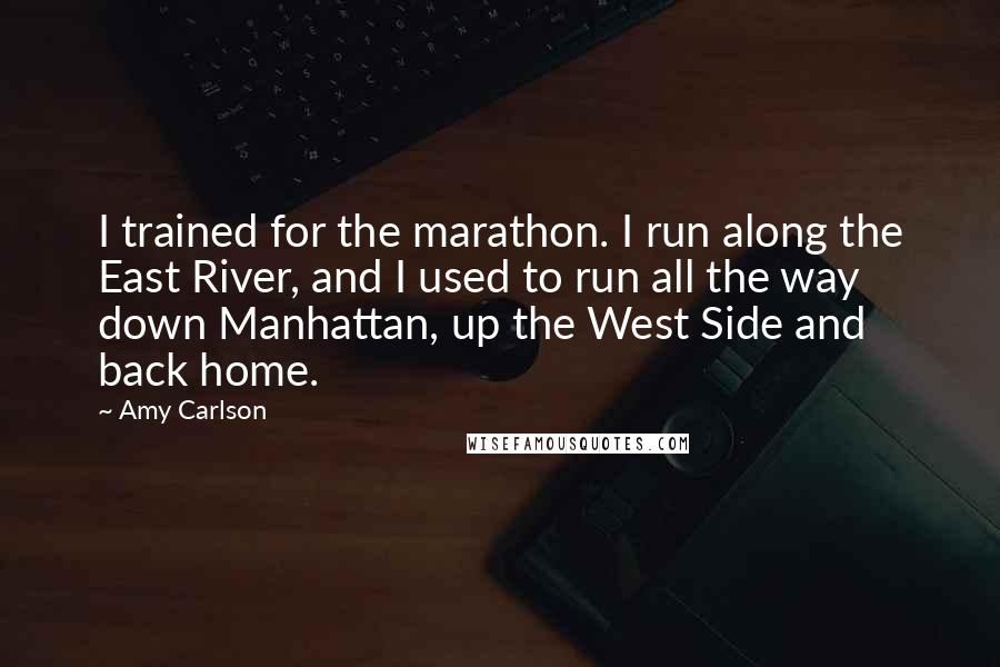 Amy Carlson Quotes: I trained for the marathon. I run along the East River, and I used to run all the way down Manhattan, up the West Side and back home.