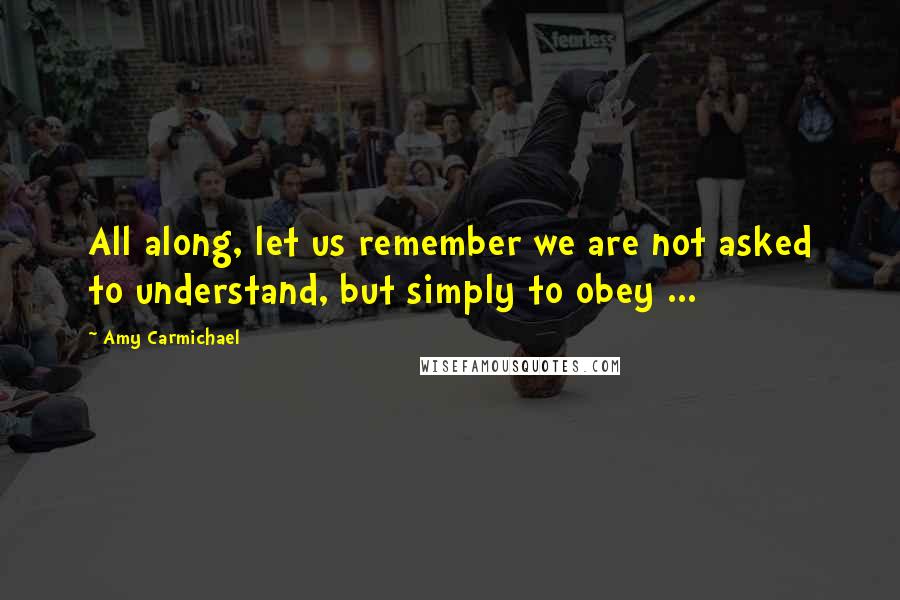 Amy Carmichael Quotes: All along, let us remember we are not asked to understand, but simply to obey ...