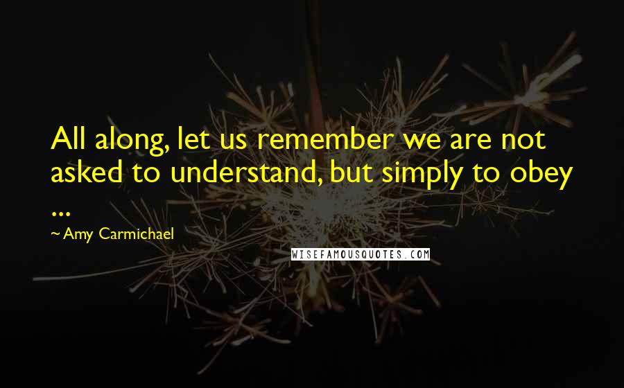 Amy Carmichael Quotes: All along, let us remember we are not asked to understand, but simply to obey ...