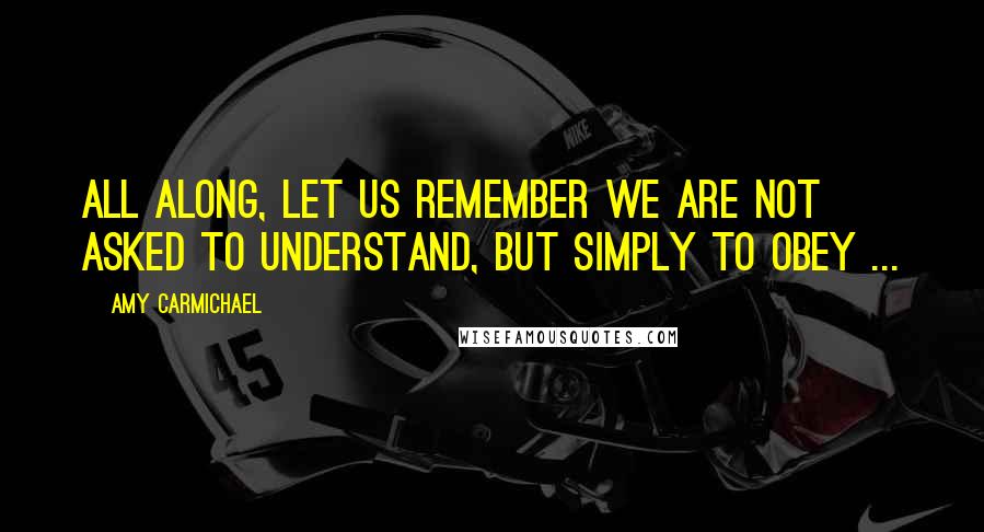 Amy Carmichael Quotes: All along, let us remember we are not asked to understand, but simply to obey ...