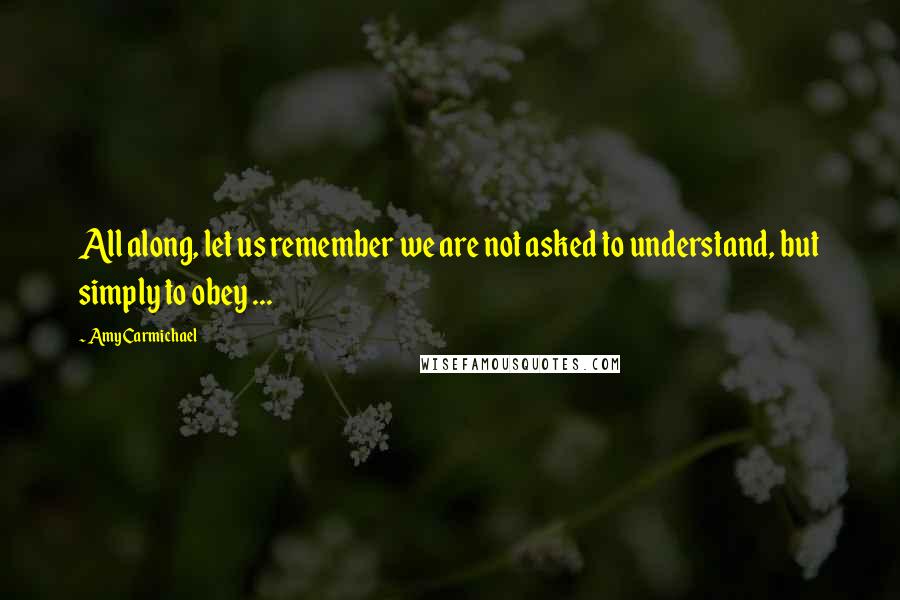 Amy Carmichael Quotes: All along, let us remember we are not asked to understand, but simply to obey ...