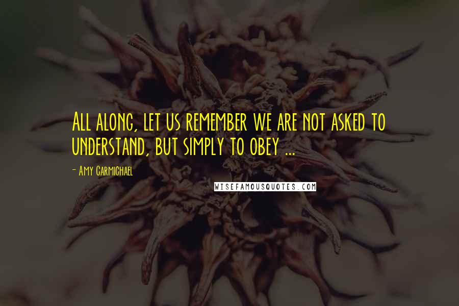 Amy Carmichael Quotes: All along, let us remember we are not asked to understand, but simply to obey ...