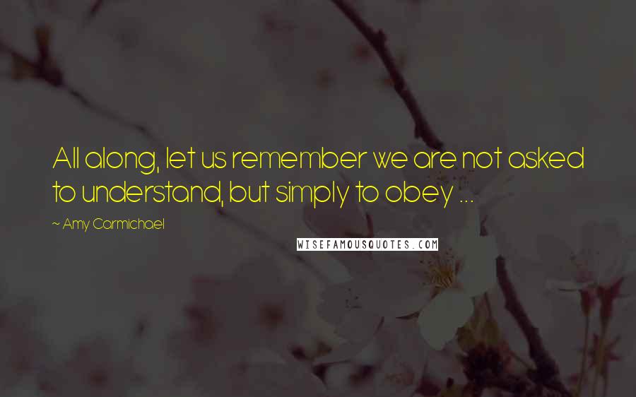 Amy Carmichael Quotes: All along, let us remember we are not asked to understand, but simply to obey ...