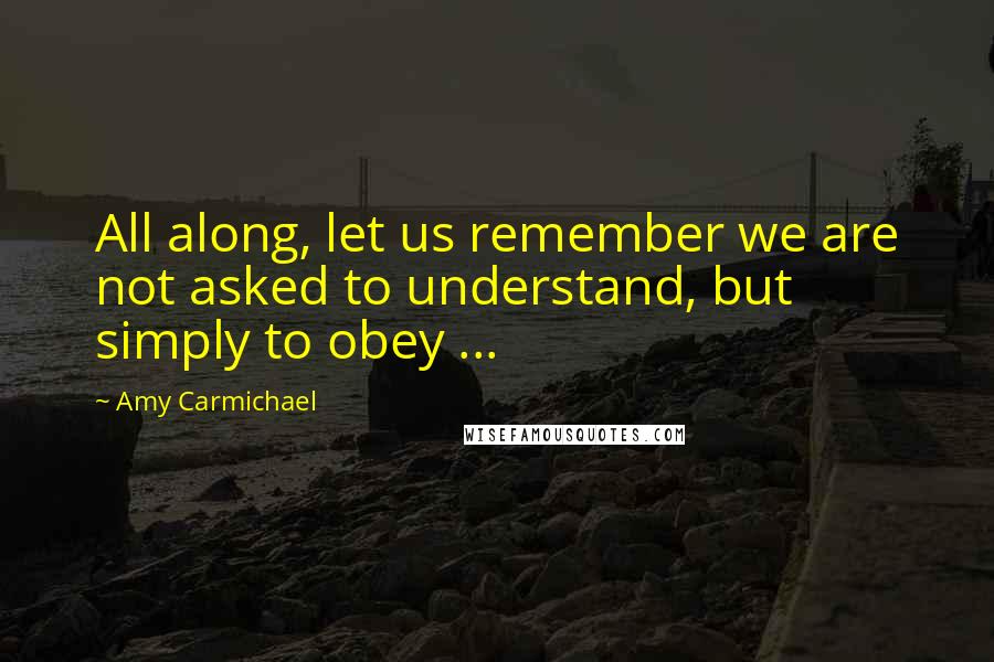 Amy Carmichael Quotes: All along, let us remember we are not asked to understand, but simply to obey ...