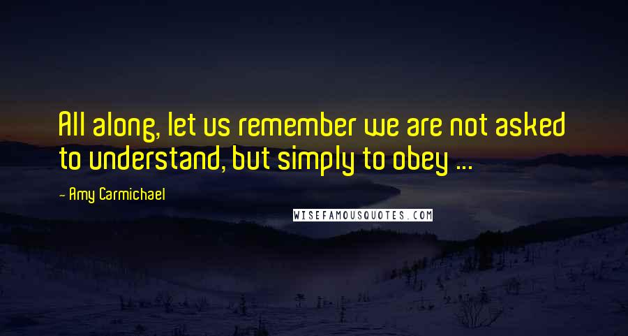 Amy Carmichael Quotes: All along, let us remember we are not asked to understand, but simply to obey ...