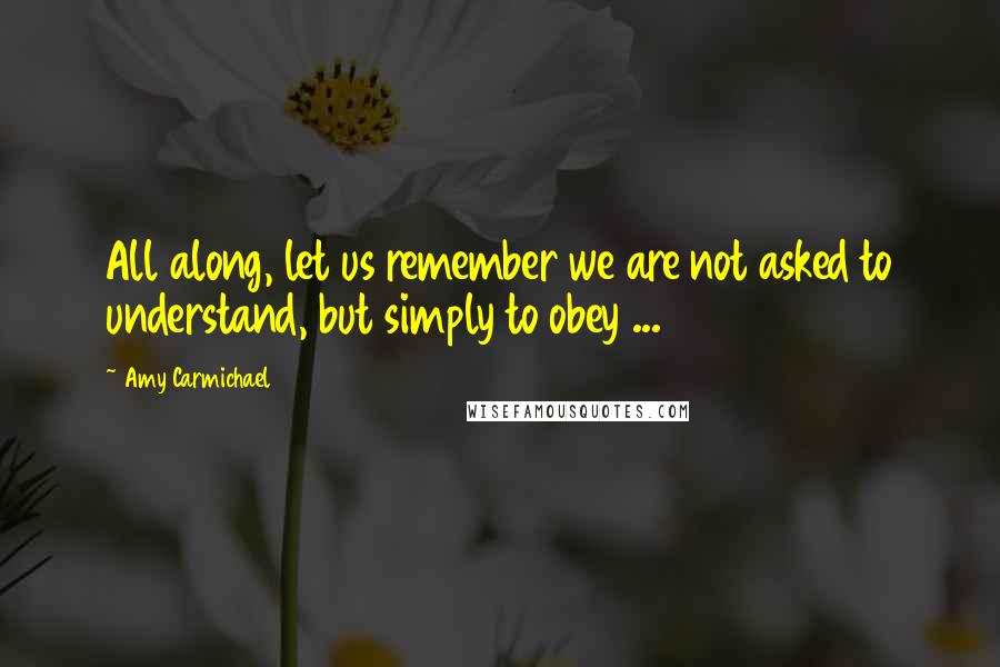 Amy Carmichael Quotes: All along, let us remember we are not asked to understand, but simply to obey ...