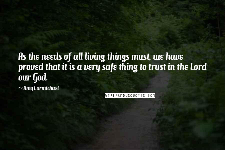 Amy Carmichael Quotes: As the needs of all living things must, we have proved that it is a very safe thing to trust in the Lord our God.