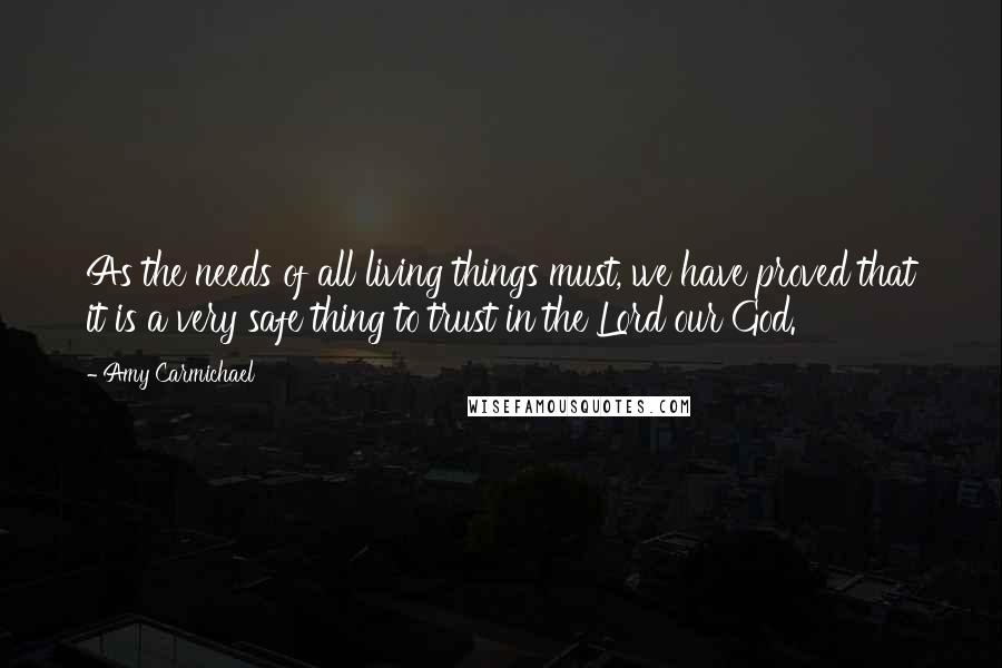 Amy Carmichael Quotes: As the needs of all living things must, we have proved that it is a very safe thing to trust in the Lord our God.