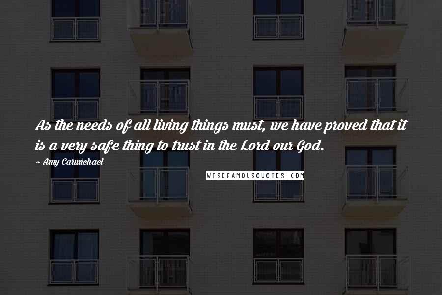 Amy Carmichael Quotes: As the needs of all living things must, we have proved that it is a very safe thing to trust in the Lord our God.