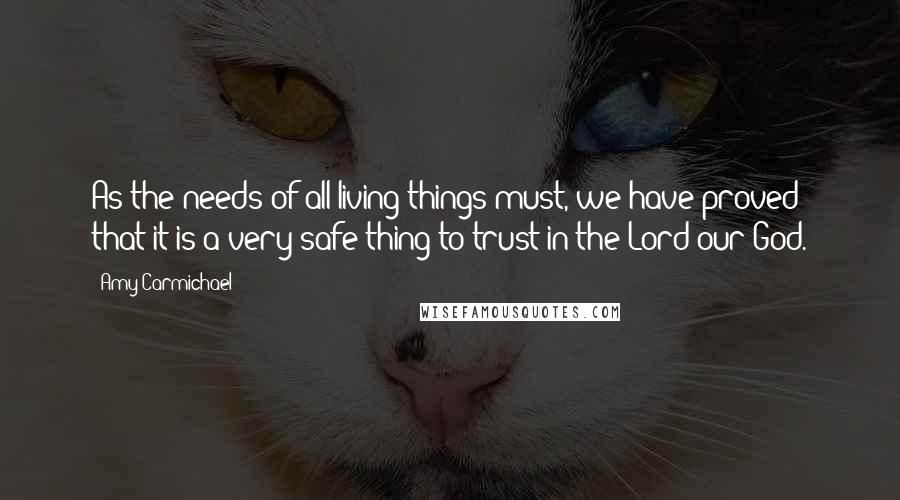 Amy Carmichael Quotes: As the needs of all living things must, we have proved that it is a very safe thing to trust in the Lord our God.