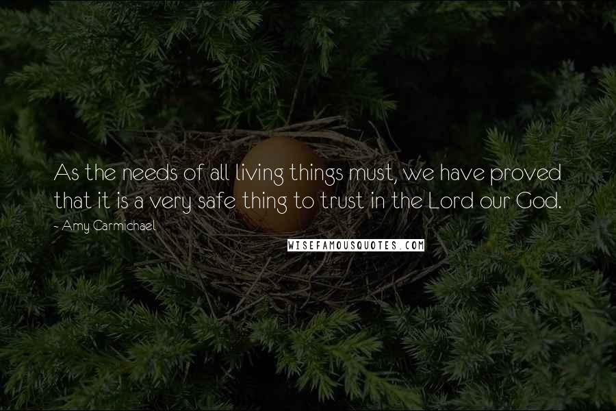 Amy Carmichael Quotes: As the needs of all living things must, we have proved that it is a very safe thing to trust in the Lord our God.