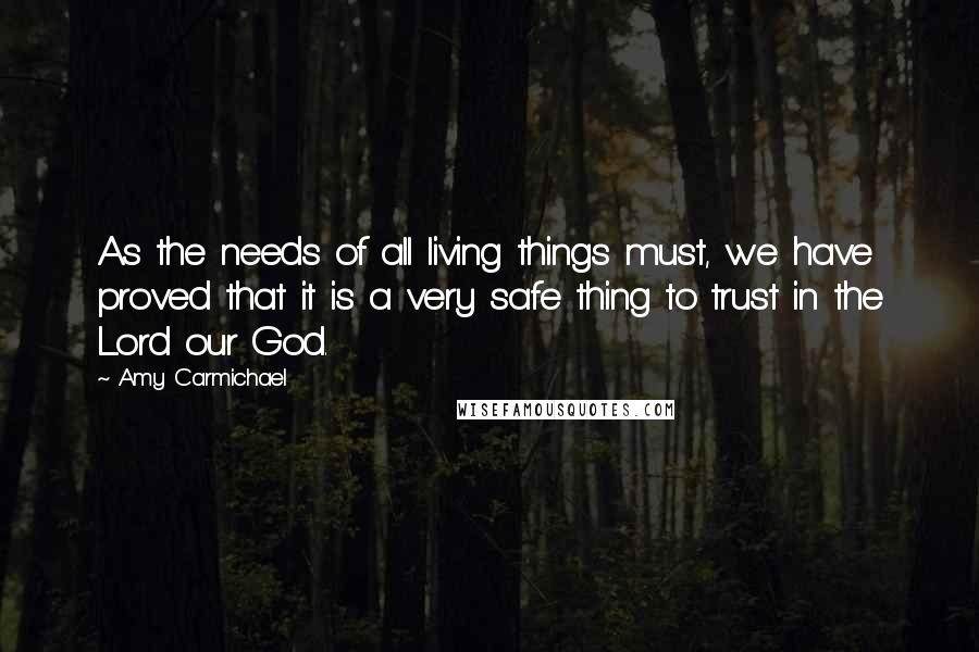 Amy Carmichael Quotes: As the needs of all living things must, we have proved that it is a very safe thing to trust in the Lord our God.