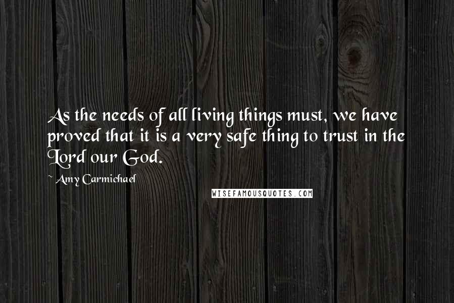 Amy Carmichael Quotes: As the needs of all living things must, we have proved that it is a very safe thing to trust in the Lord our God.