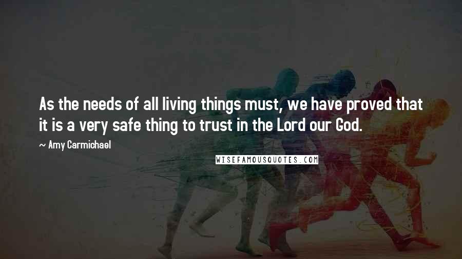 Amy Carmichael Quotes: As the needs of all living things must, we have proved that it is a very safe thing to trust in the Lord our God.
