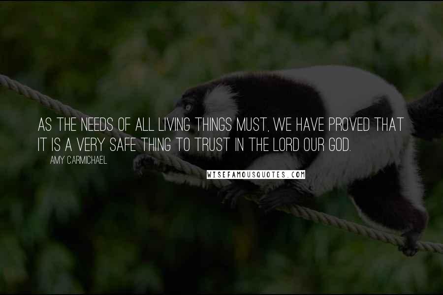 Amy Carmichael Quotes: As the needs of all living things must, we have proved that it is a very safe thing to trust in the Lord our God.