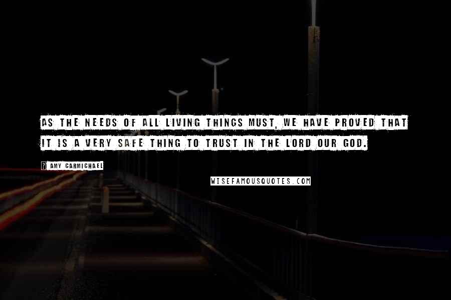 Amy Carmichael Quotes: As the needs of all living things must, we have proved that it is a very safe thing to trust in the Lord our God.