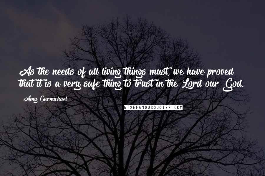 Amy Carmichael Quotes: As the needs of all living things must, we have proved that it is a very safe thing to trust in the Lord our God.