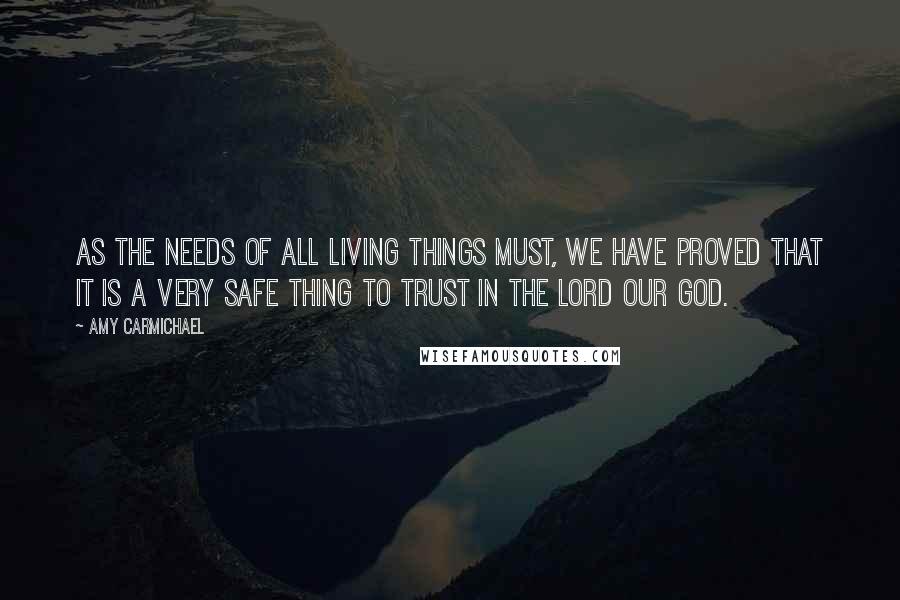 Amy Carmichael Quotes: As the needs of all living things must, we have proved that it is a very safe thing to trust in the Lord our God.