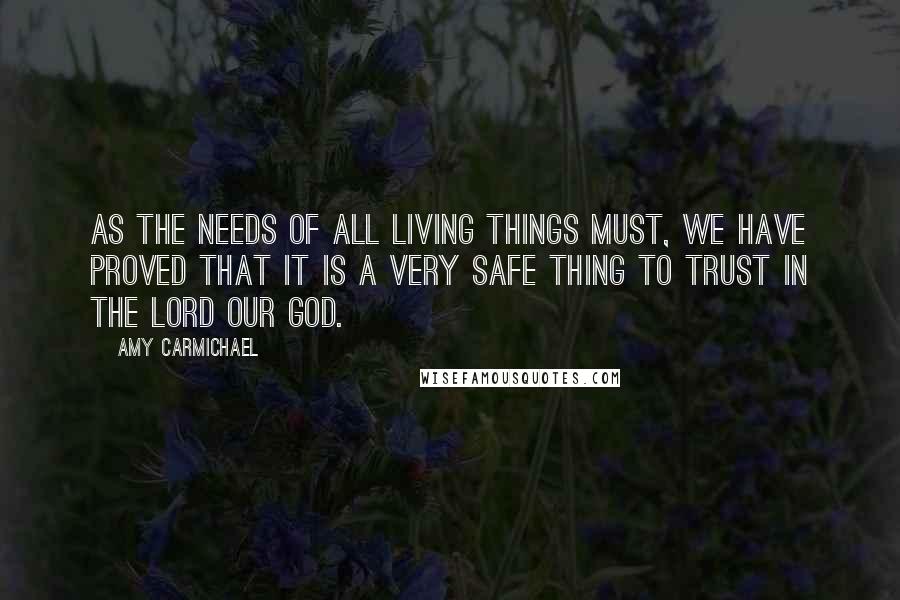 Amy Carmichael Quotes: As the needs of all living things must, we have proved that it is a very safe thing to trust in the Lord our God.