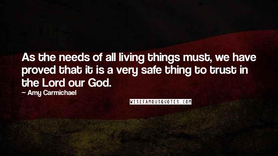 Amy Carmichael Quotes: As the needs of all living things must, we have proved that it is a very safe thing to trust in the Lord our God.