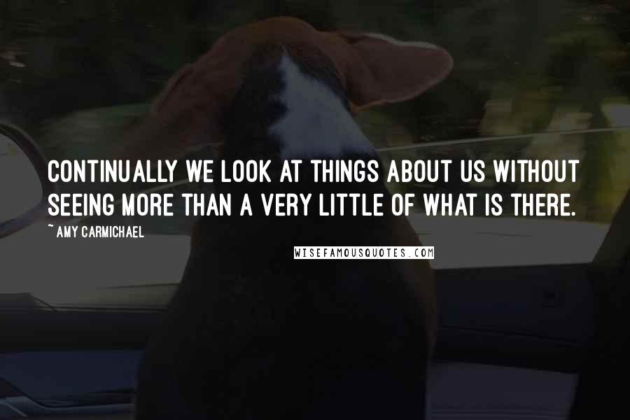 Amy Carmichael Quotes: Continually we look at things about us without seeing more than a very little of what is there.