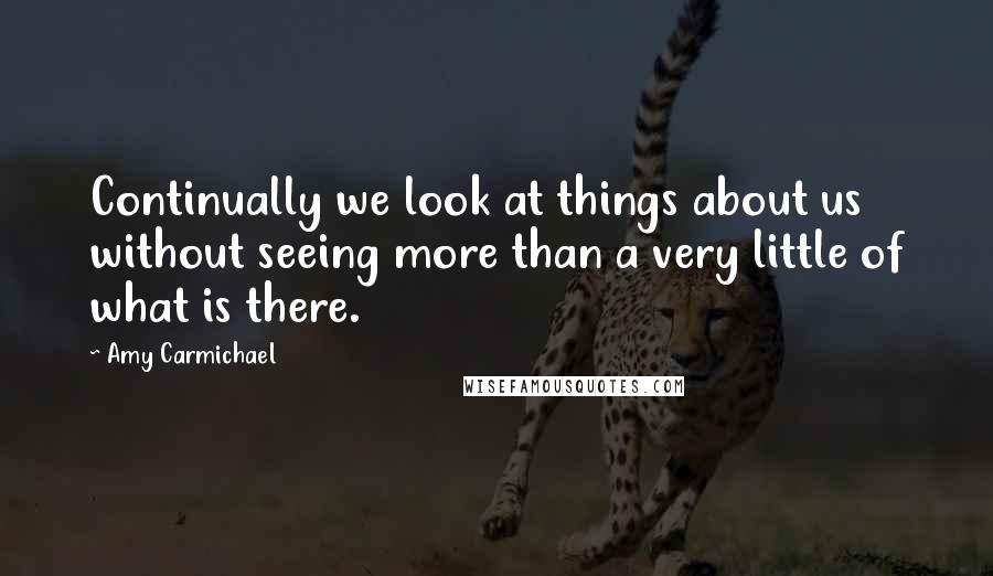 Amy Carmichael Quotes: Continually we look at things about us without seeing more than a very little of what is there.