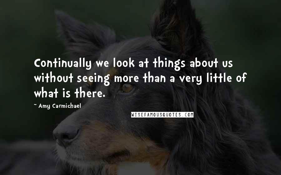 Amy Carmichael Quotes: Continually we look at things about us without seeing more than a very little of what is there.