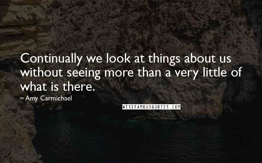 Amy Carmichael Quotes: Continually we look at things about us without seeing more than a very little of what is there.