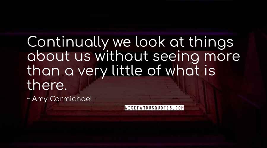 Amy Carmichael Quotes: Continually we look at things about us without seeing more than a very little of what is there.