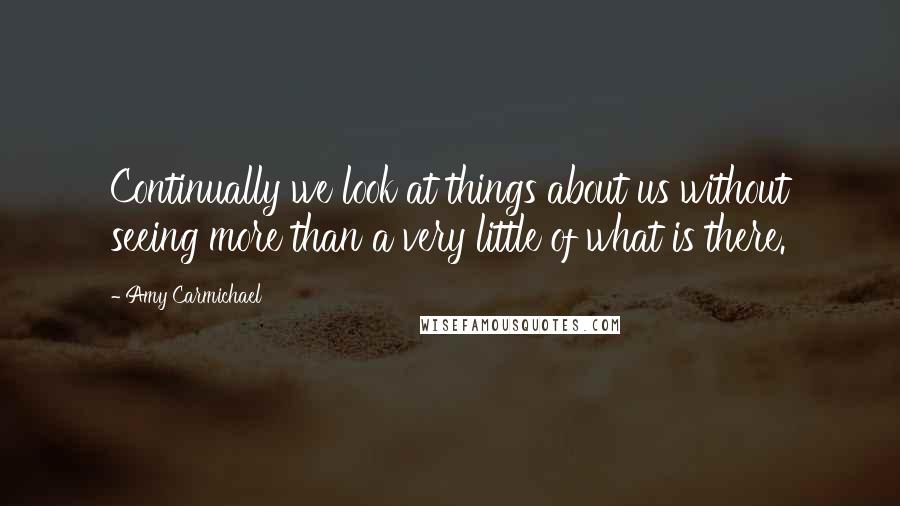 Amy Carmichael Quotes: Continually we look at things about us without seeing more than a very little of what is there.