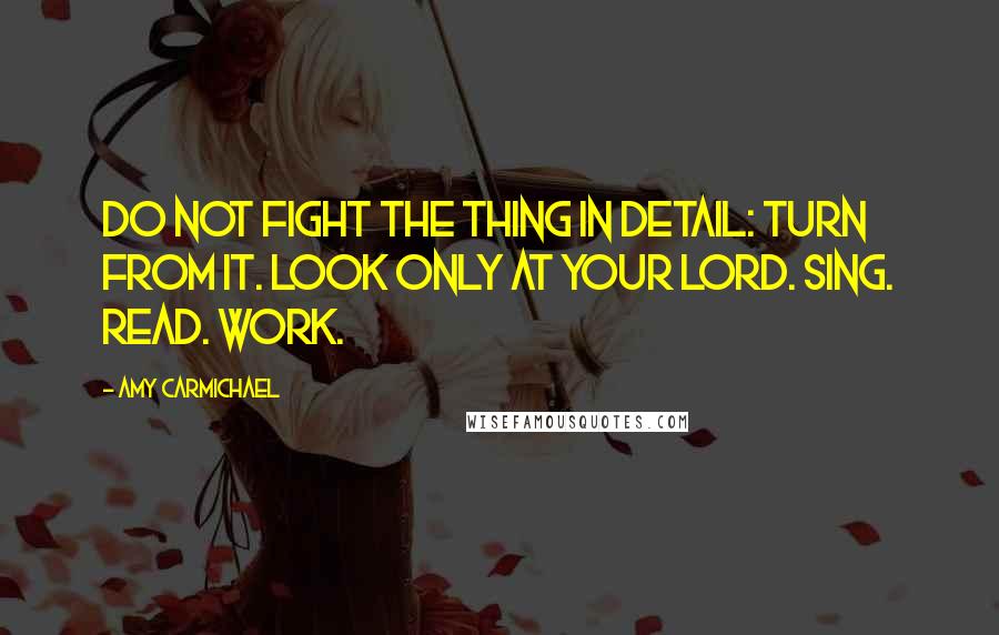 Amy Carmichael Quotes: Do not fight the thing in detail: turn from it. Look ONLY at your Lord. Sing. Read. Work.