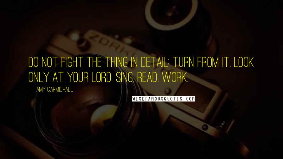 Amy Carmichael Quotes: Do not fight the thing in detail: turn from it. Look ONLY at your Lord. Sing. Read. Work.