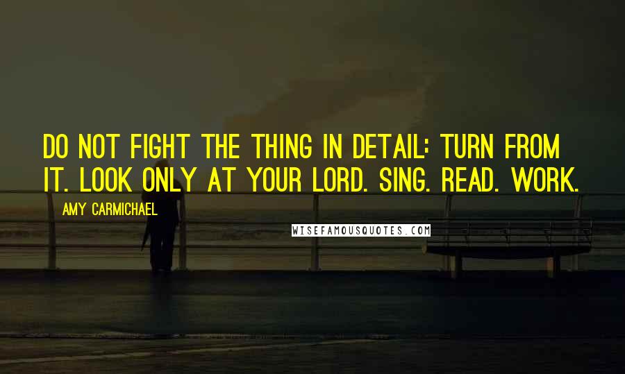 Amy Carmichael Quotes: Do not fight the thing in detail: turn from it. Look ONLY at your Lord. Sing. Read. Work.