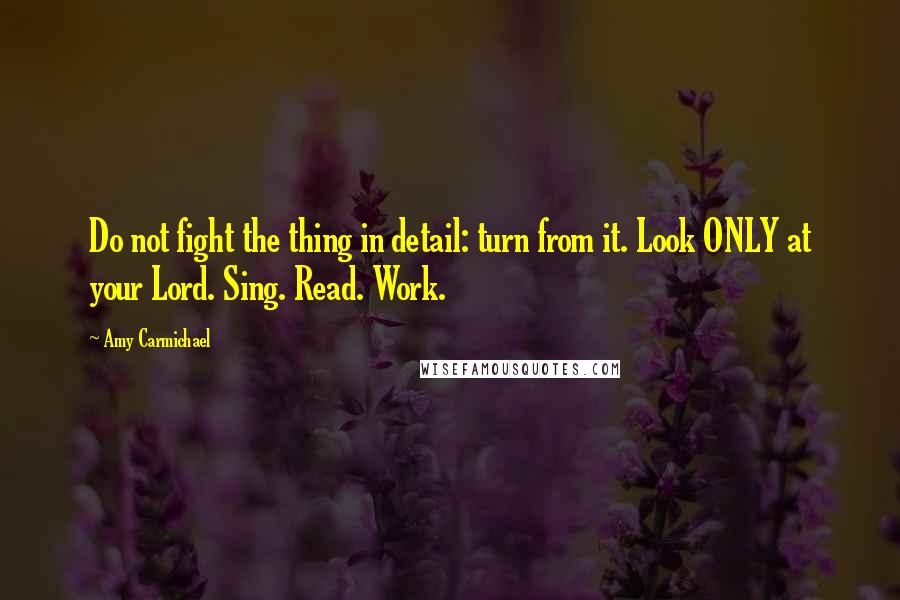 Amy Carmichael Quotes: Do not fight the thing in detail: turn from it. Look ONLY at your Lord. Sing. Read. Work.