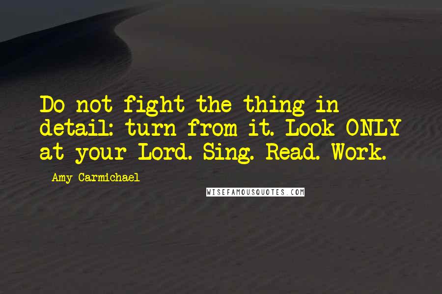 Amy Carmichael Quotes: Do not fight the thing in detail: turn from it. Look ONLY at your Lord. Sing. Read. Work.
