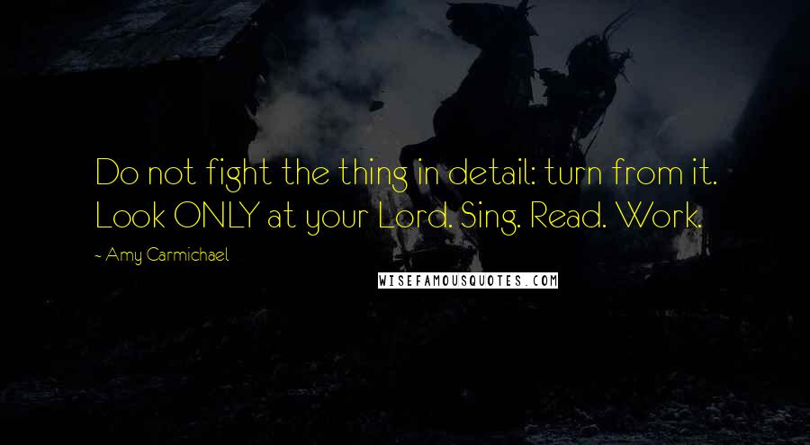 Amy Carmichael Quotes: Do not fight the thing in detail: turn from it. Look ONLY at your Lord. Sing. Read. Work.
