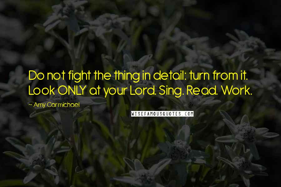 Amy Carmichael Quotes: Do not fight the thing in detail: turn from it. Look ONLY at your Lord. Sing. Read. Work.