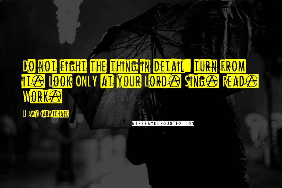 Amy Carmichael Quotes: Do not fight the thing in detail: turn from it. Look ONLY at your Lord. Sing. Read. Work.