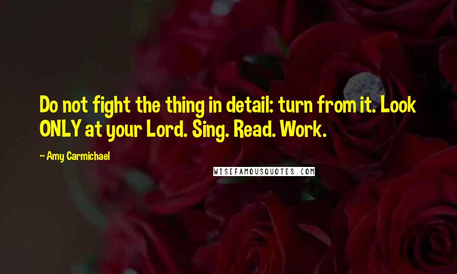Amy Carmichael Quotes: Do not fight the thing in detail: turn from it. Look ONLY at your Lord. Sing. Read. Work.